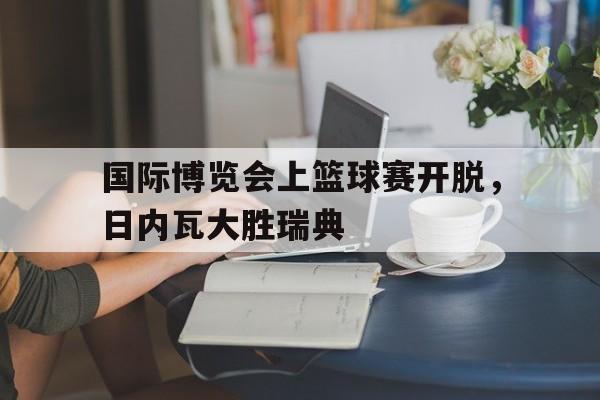 九游网页版入口-国际博览会上篮球赛开脱，日内瓦大胜瑞典的简单介绍