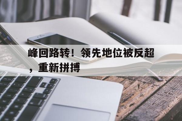 九游官网-包含峰回路转！领先地位被反超，重新拼搏的词条