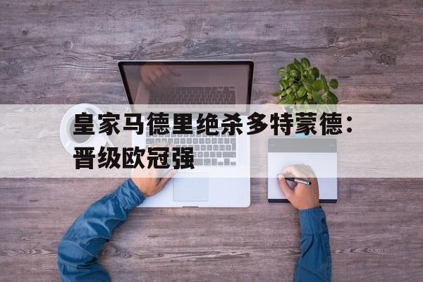 九游网页版入口-皇家马德里绝杀多特蒙德：晋级欧冠强的简单介绍